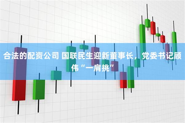 合法的配资公司 国联民生迎新董事长，党委书记顾伟“一肩挑”