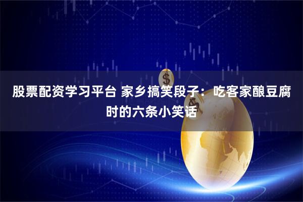 股票配资学习平台 家乡搞笑段子：吃客家酿豆腐时的六条小笑话