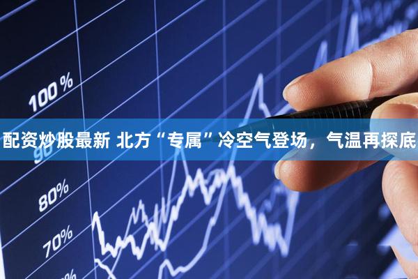 配资炒股最新 北方“专属”冷空气登场，气温再探底