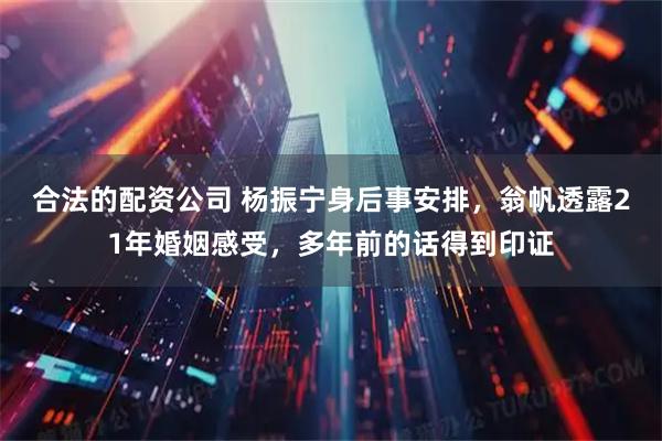 合法的配资公司 杨振宁身后事安排，翁帆透露21年婚姻感受，多年前的话得到印证