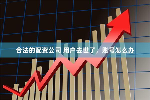 合法的配资公司 用户去世了，账号怎么办