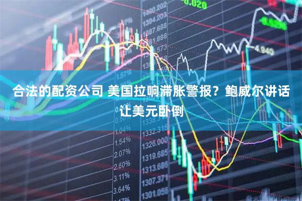 合法的配资公司 美国拉响滞胀警报？鲍威尔讲话让美元卧倒