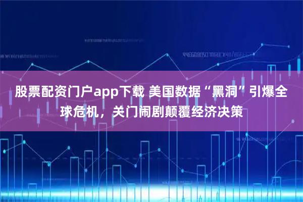 股票配资门户app下载 美国数据“黑洞”引爆全球危机，关门闹剧颠覆经济决策