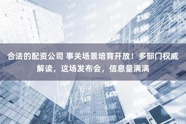 合法的配资公司 事关场景培育开放！多部门权威解读，这场发布会，信息量满满