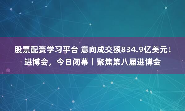 股票配资学习平台 意向成交额834.9亿美元！进博会，今日闭幕丨聚焦第八届进博会