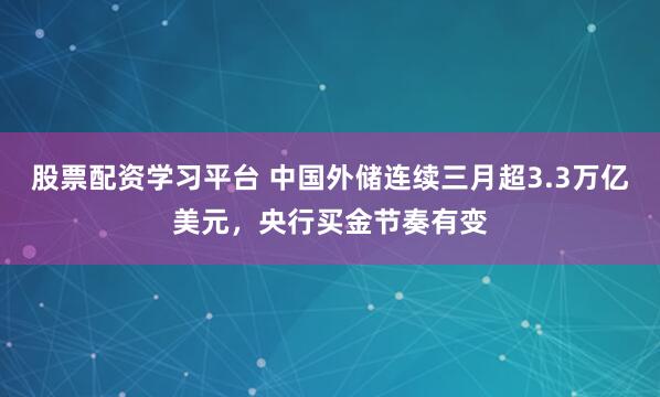 股票配资学习平台 中国外储连续三月超3.3万亿美元，央行买金节奏有变