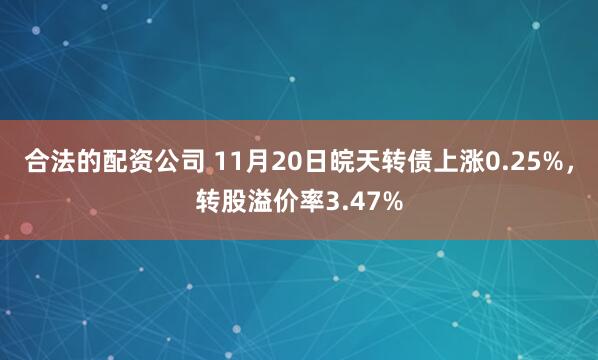 合法的配资公司 11月20日皖天转债上涨0.25%，转股溢价率3.47%