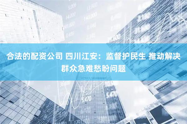 合法的配资公司 四川江安：监督护民生 推动解决群众急难愁盼问题
