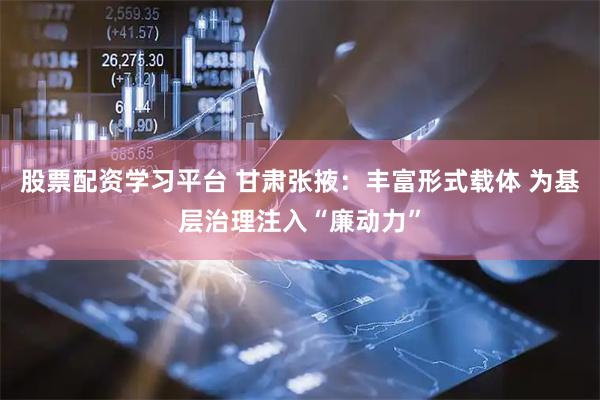 股票配资学习平台 甘肃张掖：丰富形式载体 为基层治理注入“廉动力”