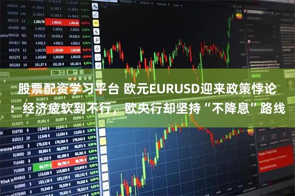 股票配资学习平台 欧元EURUSD迎来政策悖论：经济疲软到不行，欧央行却坚持“不降息”路线