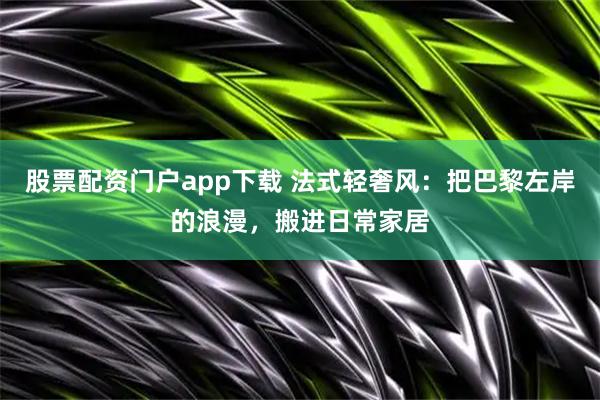 股票配资门户app下载 法式轻奢风：把巴黎左岸的浪漫，搬进日常家居