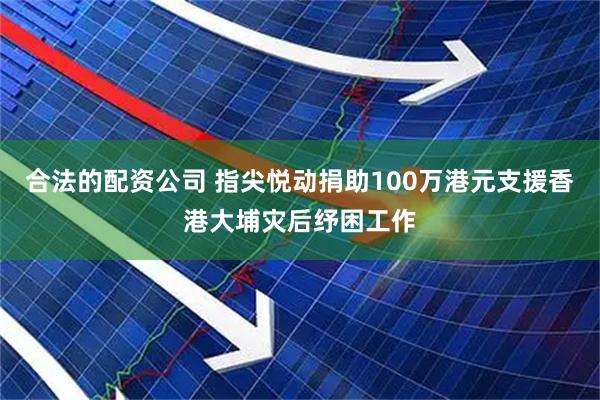 合法的配资公司 指尖悦动捐助100万港元支援香港大埔灾后纾困工作