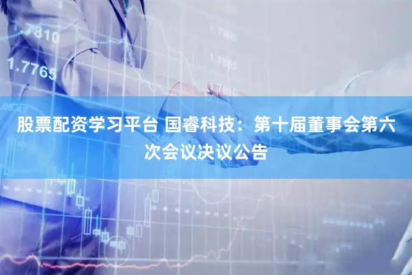 股票配资学习平台 国睿科技：第十届董事会第六次会议决议公告