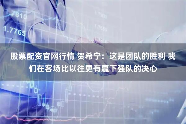 股票配资官网行情 贺希宁：这是团队的胜利 我们在客场比以往更有赢下强队的决心
