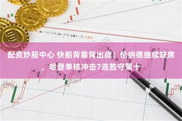 配资炒股中心 快船背靠背出战！伦纳德继续缺席，哈登单核冲击7连胜守第十
