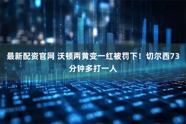 最新配资官网 沃顿两黄变一红被罚下！切尔西73分钟多打一人