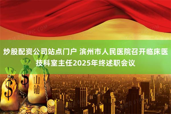 炒股配资公司站点门户 滨州市人民医院召开临床医技科室主任2025年终述职会议