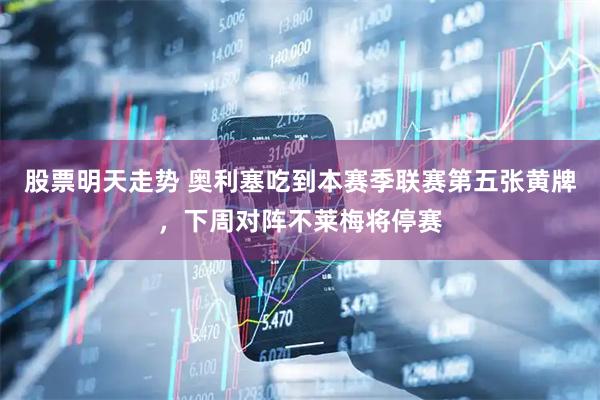 股票明天走势 奥利塞吃到本赛季联赛第五张黄牌，下周对阵不莱梅将停赛