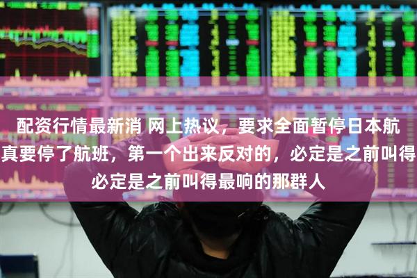 配资行情最新消 网上热议，要求全面暂停日本航班。我敢说，真要停了航班，第一个出来反对的，必定是之前叫得最响的那群人