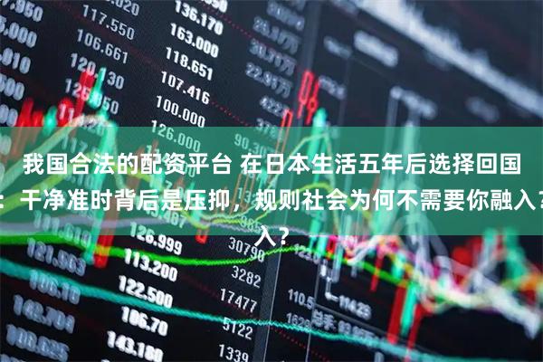 我国合法的配资平台 在日本生活五年后选择回国：干净准时背后是压抑，规则社会为何不需要你融入？