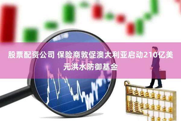 股票配资公司 保险商敦促澳大利亚启动210亿美元洪水防御基金