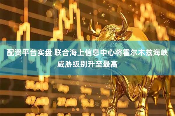 配资平台实盘 联合海上信息中心将霍尔木兹海峡威胁级别升至最高