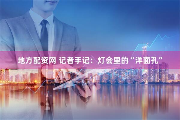 地方配资网 记者手记：灯会里的“洋面孔”