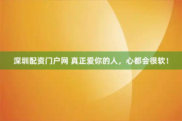 深圳配资门户网 真正爱你的人，心都会很软！