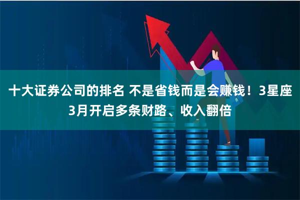 十大证券公司的排名 不是省钱而是会赚钱！3星座3月开启多条财路、收入翻倍