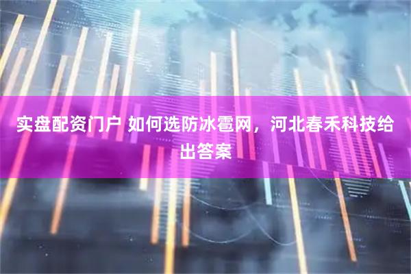 实盘配资门户 如何选防冰雹网，河北春禾科技给出答案