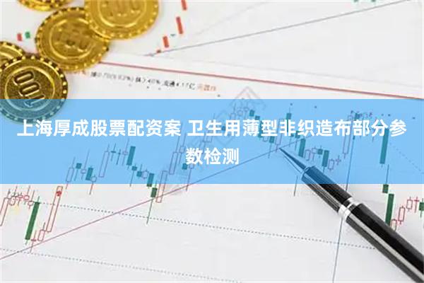 上海厚成股票配资案 卫生用薄型非织造布部分参数检测