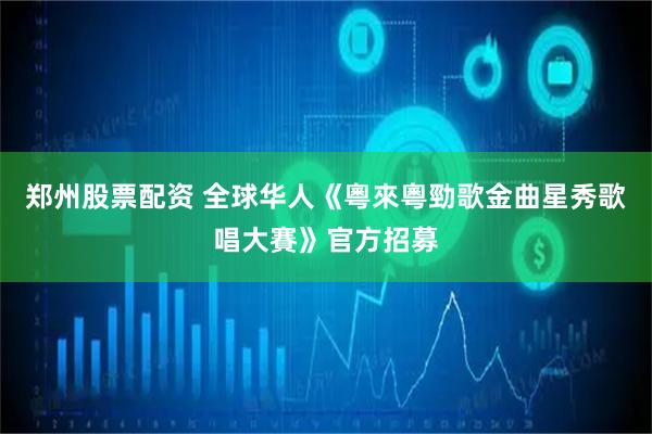 郑州股票配资 全球华人《粵來粵勁歌金曲星秀歌唱大賽》官方招募