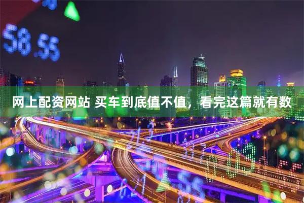 网上配资网站 买车到底值不值，看完这篇就有数