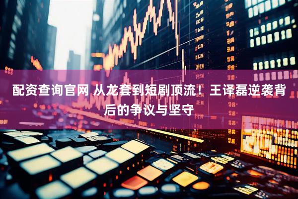 配资查询官网 从龙套到短剧顶流！王译磊逆袭背后的争议与坚守