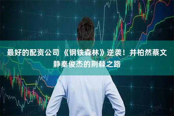 最好的配资公司 《钢铁森林》逆袭！井柏然蔡文静秦俊杰的荆棘之路