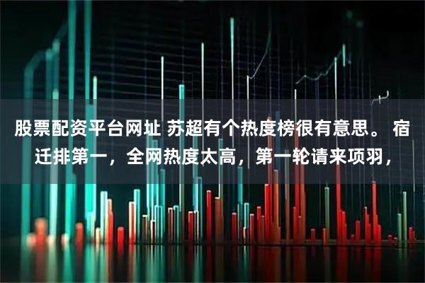 股票配资平台网址 苏超有个热度榜很有意思。 宿迁排第一，全网热度太高，第一轮请来项羽，