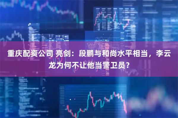 重庆配资公司 亮剑：段鹏与和尚水平相当，李云龙为何不让他当警卫员？
