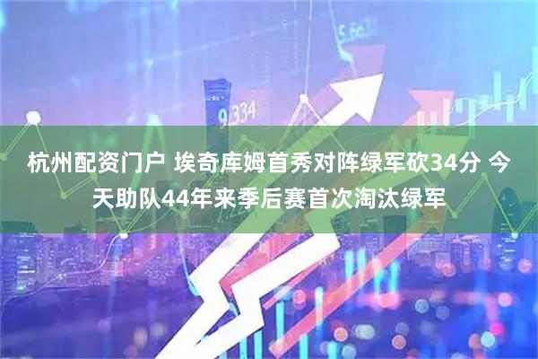 杭州配资门户 埃奇库姆首秀对阵绿军砍34分 今天助队44年来季后赛首次淘汰绿军