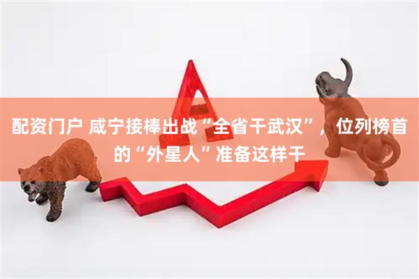 配资门户 咸宁接棒出战“全省干武汉”，位列榜首的“外星人”准备这样干