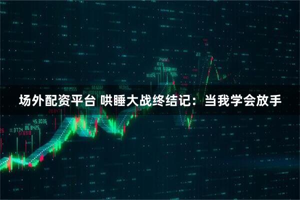 场外配资平台 哄睡大战终结记：当我学会放手