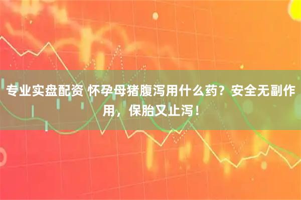 专业实盘配资 怀孕母猪腹泻用什么药？安全无副作用，保胎又止泻！