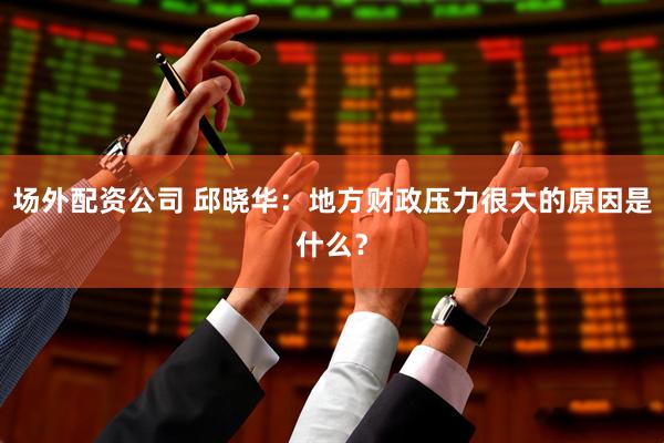 场外配资公司 邱晓华：地方财政压力很大的原因是什么？