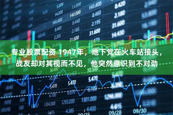 专业股票配资 1947年，地下党在火车站接头，战友却对其视而不见，他突然意识到不对劲