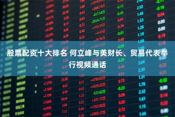 股票配资十大排名 何立峰与美财长、贸易代表举行视频通话