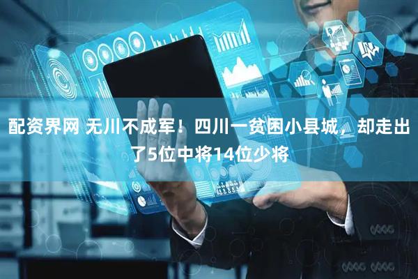 配资界网 无川不成军！四川一贫困小县城，却走出了5位中将14位少将
