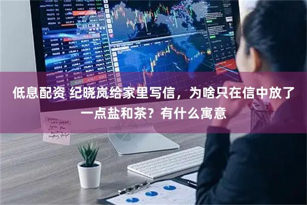 低息配资 纪晓岚给家里写信，为啥只在信中放了一点盐和茶？有什么寓意