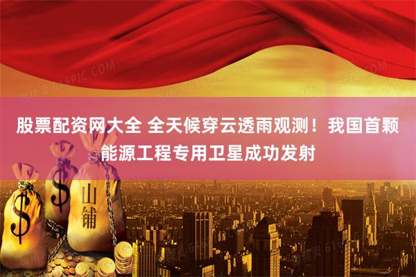股票配资网大全 全天候穿云透雨观测！我国首颗能源工程专用卫星成功发射