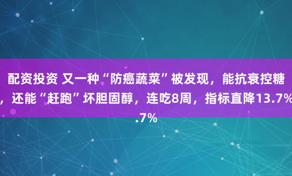 配资投资 又一种“防癌蔬菜”被发现，能抗衰控糖，还能“赶跑”坏胆固醇，连吃8周，指标直降13.7%