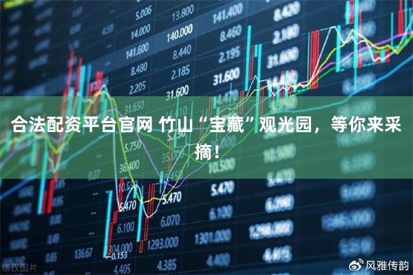 合法配资平台官网 竹山“宝藏”观光园，等你来采摘！
