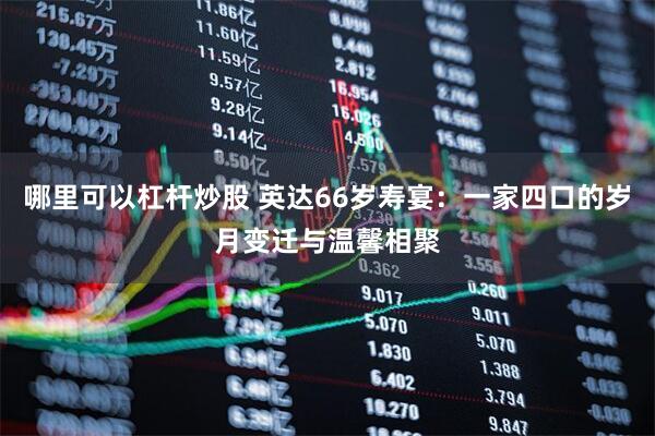 哪里可以杠杆炒股 英达66岁寿宴：一家四口的岁月变迁与温馨相聚